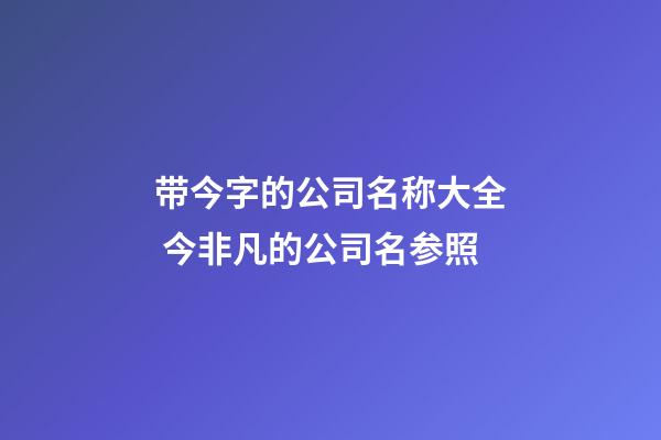 带今字的公司名称大全 今非凡的公司名参照-第1张-公司起名-玄机派